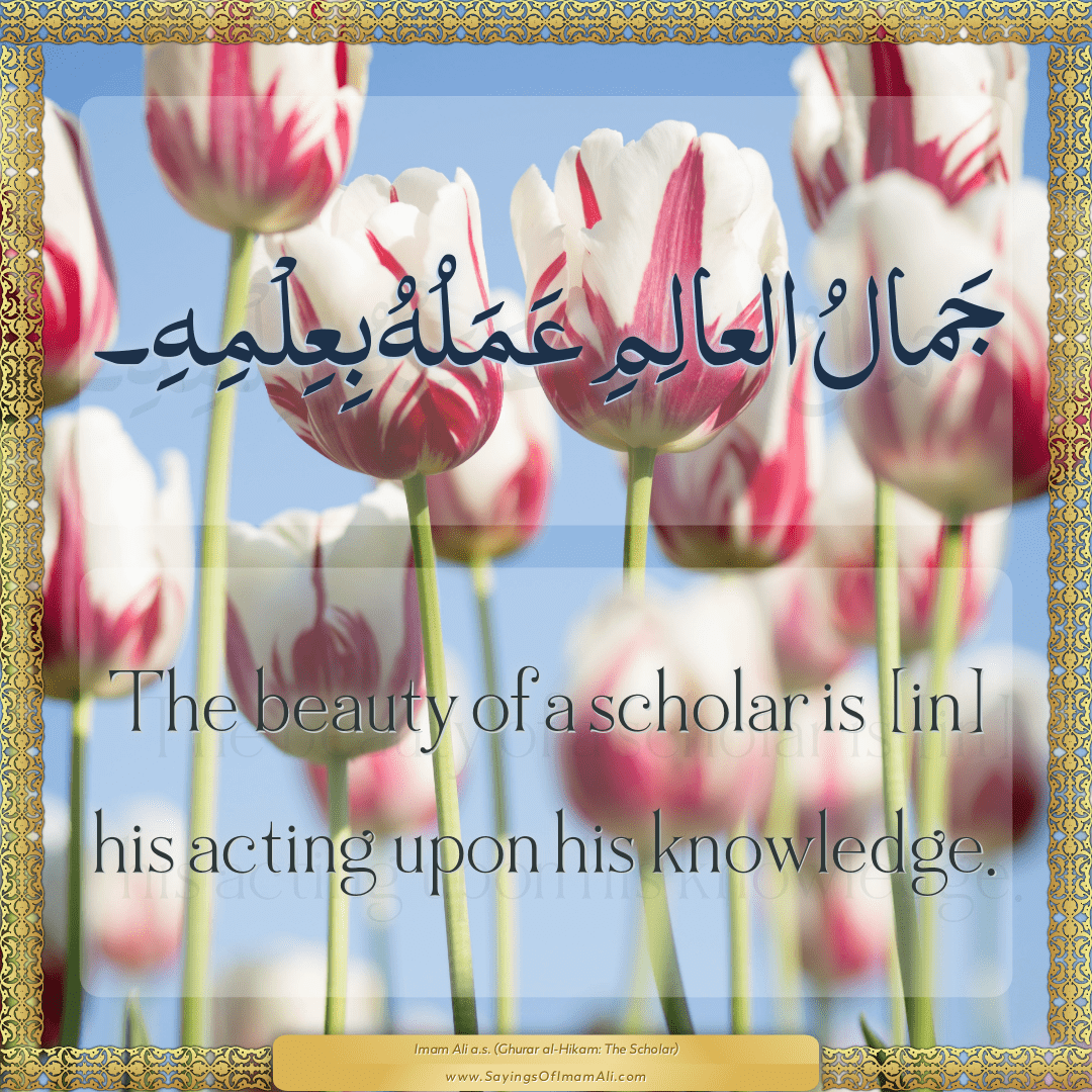 The beauty of a scholar is [in] his acting upon his knowledge.